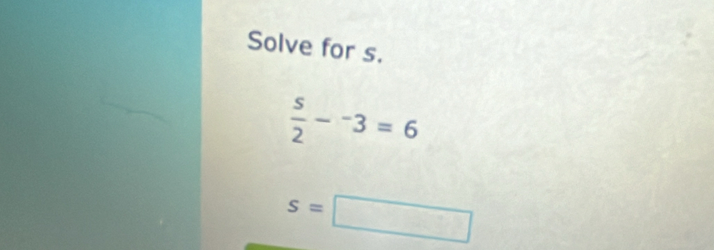 Solve for s.
 s/2 -^-3=6
s=□