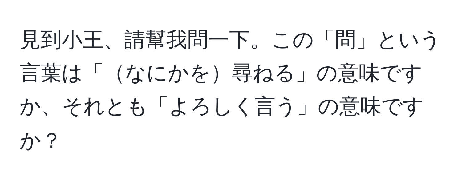 見到小王、請幫我問一下。この「問」という言葉は「なにかを尋ねる」の意味ですか、それとも「よろしく言う」の意味ですか？