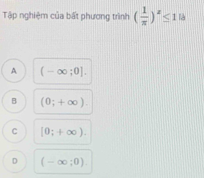 Tập nghiệm của bất phương trình ( 1/π  )^x≤ 1la
A (-∈fty ;0].
B (0;+∈fty ).
C [0;+∈fty ).
D (-∈fty ;0).