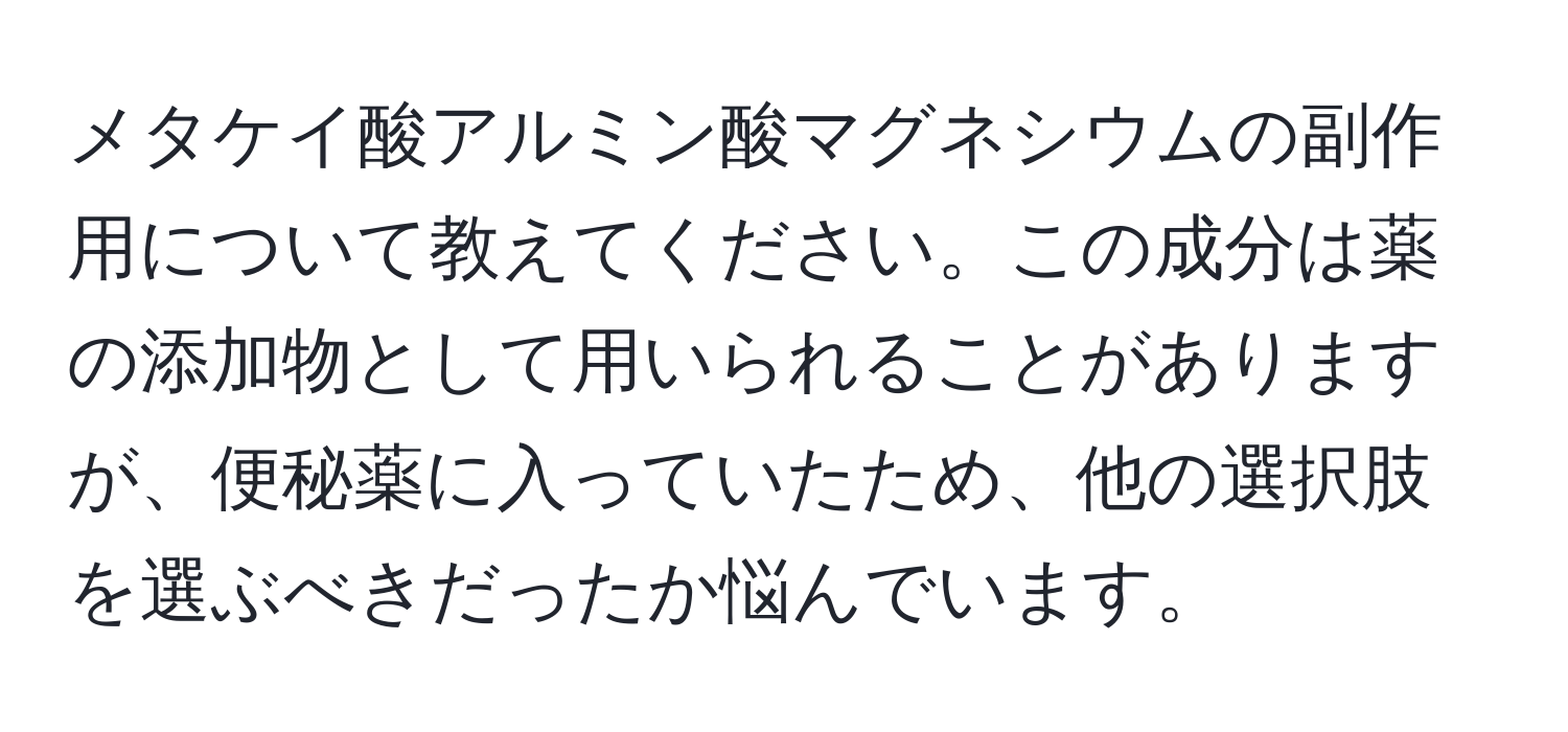 メタケイ酸アルミン酸マグネシウムの副作用について教えてください。この成分は薬の添加物として用いられることがありますが、便秘薬に入っていたため、他の選択肢を選ぶべきだったか悩んでいます。