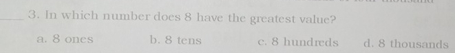 In which number does 8 have the greatest value?
a. 8 ones b. 8 tens c. 8 hundreds d. 8 thousands
