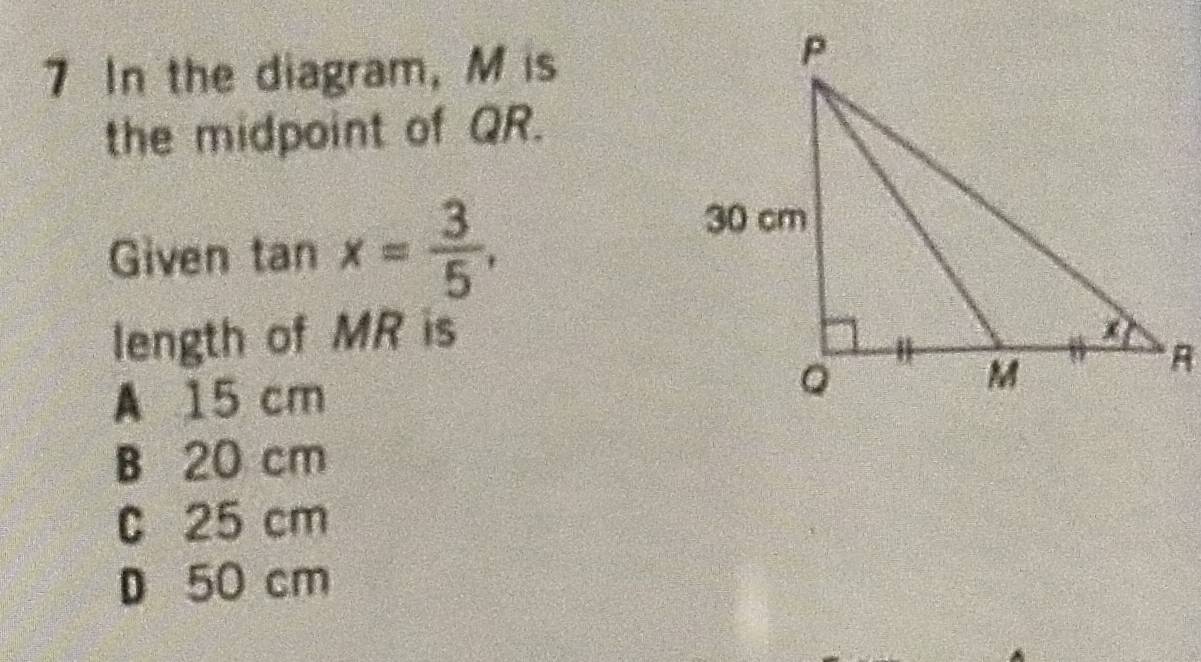 In the diagram, M is
the midpoint of QR.
Given tan x= 3/5 , 
length of MR is
A 15 cm
B 20 cm
C 25 cm
D 50 cm