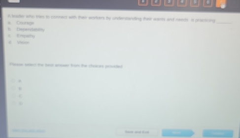 A leader who tries to connect with their workers by understanding their wants and needs is practicing_
a. Courage
b Dependability
x Empathy
d Vision
Please select the best answer from the cisces grovided
*
B
C
0
lve and l nt