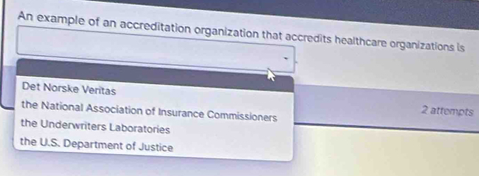 An example of an accreditation organization that accredits healthcare organizations is
Det Norske Veritas 2 attempts
the National Association of Insurance Commissioners
the Underwriters Laboratories
the U.S. Department of Justice