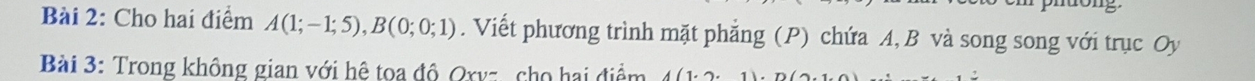 Cho hai điểm A(1;-1;5), B(0;0;1). Viết phương trình mặt phẳng (P) chứa A, B và song song với trục Oy 
Bài 3: Trong không gian với hệ toa độ Oxvz, cho hai điểm (1,2)