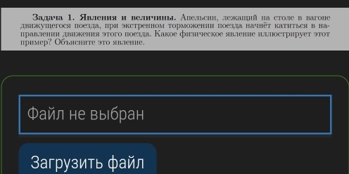 Βадача 1. Явления и величины. Алельсин, лежаший на столе ввагоне 
лвижушегося поезда, πри экстренном Τорможении поезда начнёт катиться в на- 
лравлении двиения этого поезла. Какое физическое явление илылстрирует эτот 
пример? Объясните это явление. 
Файл не выбран 
3агрузить файл