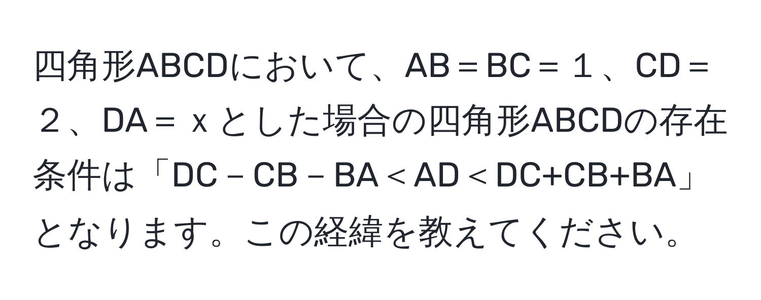 四角形ABCDにおいて、AB＝BC＝１、CD＝２、DA＝ｘとした場合の四角形ABCDの存在条件は「DC－CB－BA＜AD＜DC+CB+BA」となります。この経緯を教えてください。