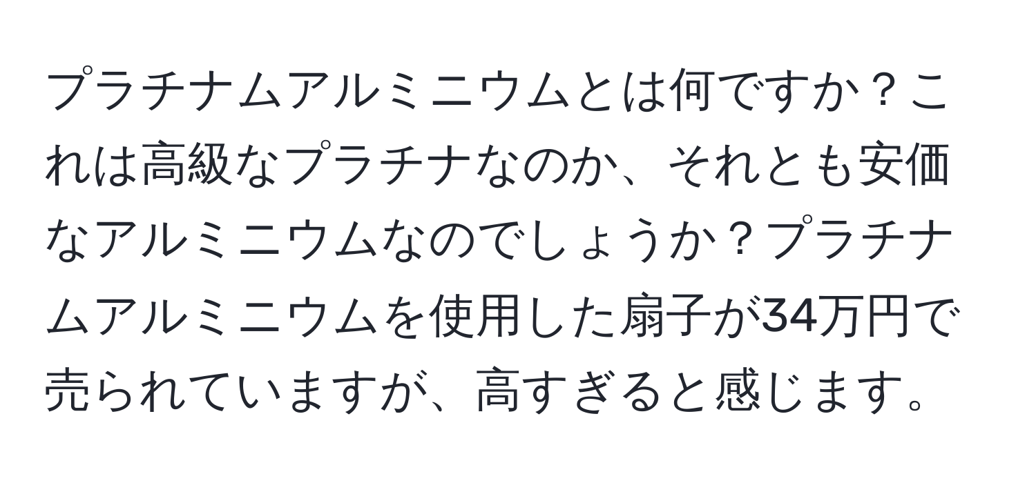 プラチナムアルミニウムとは何ですか？これは高級なプラチナなのか、それとも安価なアルミニウムなのでしょうか？プラチナムアルミニウムを使用した扇子が34万円で売られていますが、高すぎると感じます。