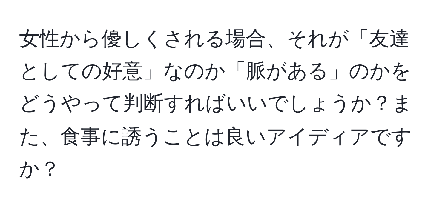 女性から優しくされる場合、それが「友達としての好意」なのか「脈がある」のかをどうやって判断すればいいでしょうか？また、食事に誘うことは良いアイディアですか？