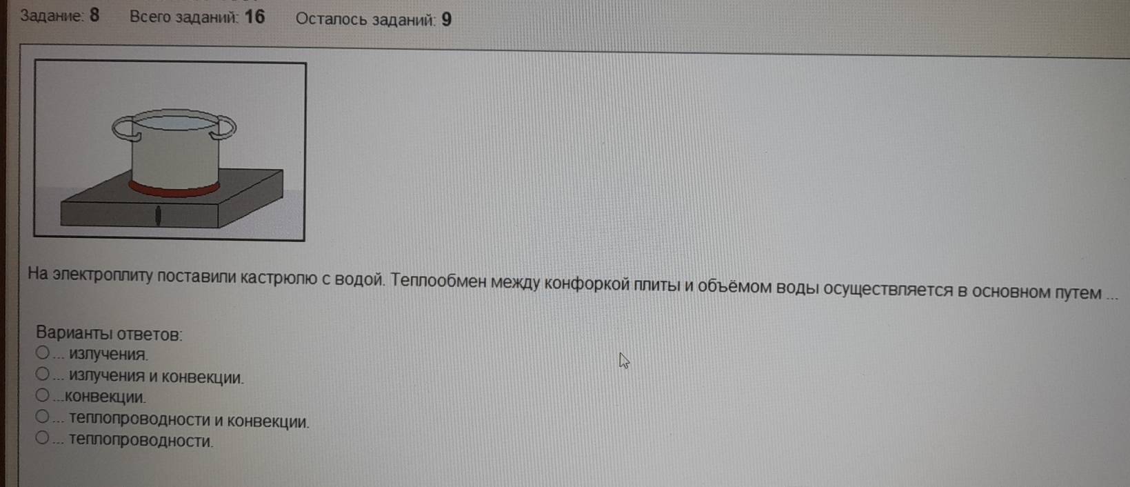 3адание: 8 Bcero заданий: 16 Οсталось заданий: 9
На злектроπлиту лоставили кастрюолюо с водойе Τеллообмен между конфоркой πлиΤьΙ и обьемом водьιосушествляется в основномπутем ..
ВариантыΙ ответов:... излучения.... излученияи конвекции..конвекции.... теллолроводности и конвекции.... теπлопроводности.