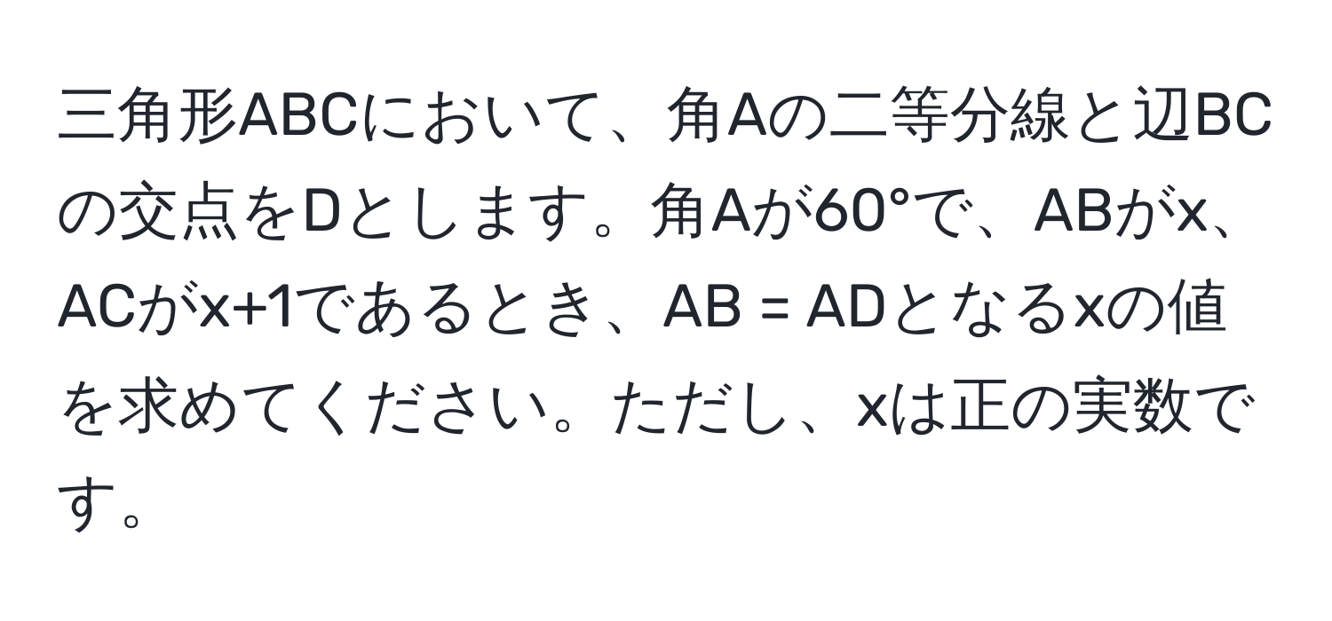 三角形ABCにおいて、角Aの二等分線と辺BCの交点をDとします。角Aが60°で、ABがx、ACがx+1であるとき、AB = ADとなるxの値を求めてください。ただし、xは正の実数です。