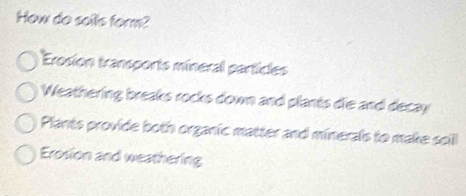 How do saills form?
Erosion transports mineral particles
Weathering breaks rocks down and plants die and decay
Plants provide both organic matter and minerals to make soil
Erosion and weathering