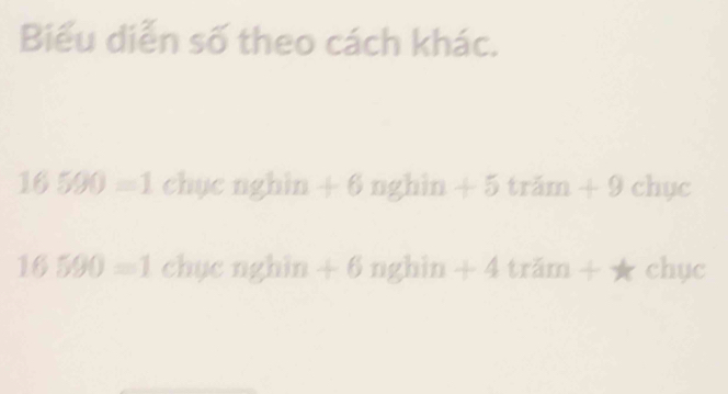 Biểu diễn số theo cách khác.
16590=1 chục nghin + 6 nghin + 5 trăm + 9 chục
16590=1 chục nghin + 6 nghin + 4 trăm + ★ chục