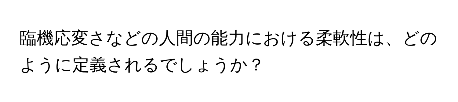 臨機応変さなどの人間の能力における柔軟性は、どのように定義されるでしょうか？