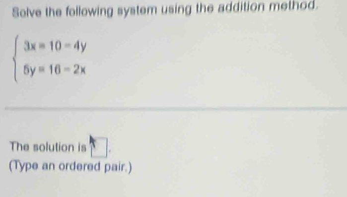 Selve the following system using the addition method.
beginarrayl 3x=10-10=4y 6y=2xendarray.
The solution is □ . 
(Type an ordered pair.)