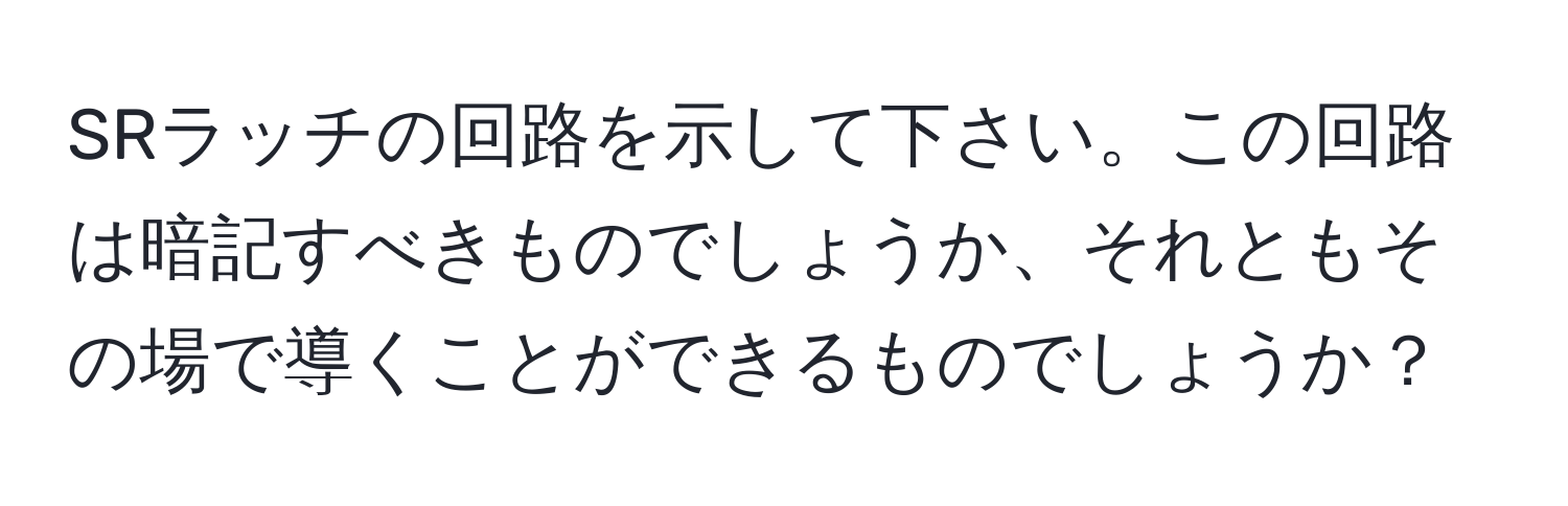 SRラッチの回路を示して下さい。この回路は暗記すべきものでしょうか、それともその場で導くことができるものでしょうか？