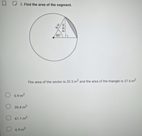 Find the area of the segment.
The area of the sector is 33.5m^2 and the area of the triangle is 27.6m^2.
5.9m^2
39.4m^2
61.1m^2
6.9m^2