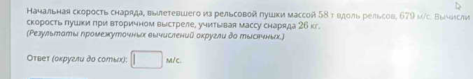 Начальная скорость снаряда, вылетевшего из рельсовой пушки массой 58т вдоль рельсов, 679 м/с. Βычисли 
скорость пушки πри вторичном выстреле, учитывая массу снаряда 26 кг. 
(Ρезультаты лромежуточных вычислений округли до тысячных.) 
Оτвеτ (оκругли дο солых): □ m/c.