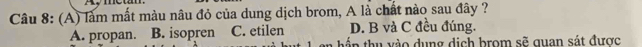làm mất màu nâu đỏ của dung dịch brom, A là chất nào sau đây ?
D. B và C đều đúng.
A. propan. B. isopren C. etilen tá p thu vào dụng dịch brom sẽ quan sát được