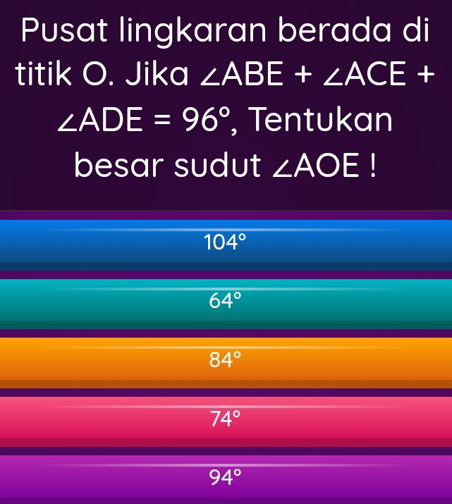 Pusat lingkaran berada di
titik O. Jika ∠ ABE+∠ ACE+
∠ ADE=96° , Tentukan
besar sudut ∠ AOE
104°
64°
84°
74°
94°