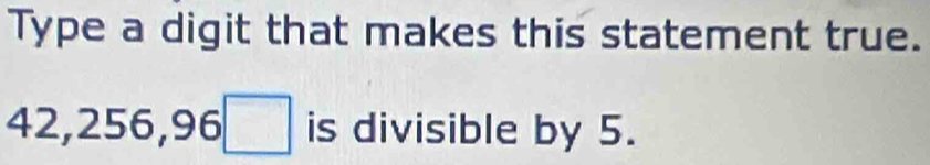 Type a digit that makes this statement true.
42, 256, 96□ is divisible by 5.