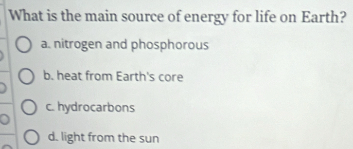 What is the main source of energy for life on Earth?
a. nitrogen and phosphorous
b. heat from Earth's core
c. hydrocarbons
d. light from the sun