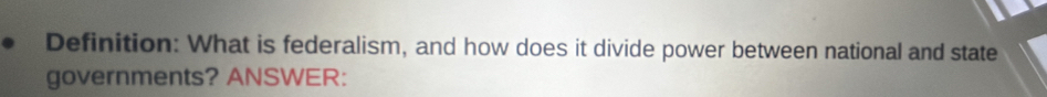 Definition: What is federalism, and how does it divide power between national and state 
governments? ANSWER: