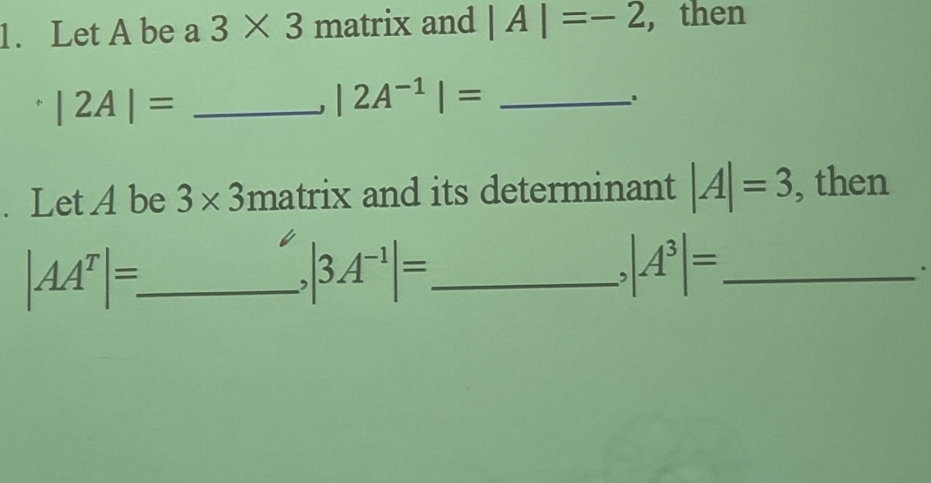 Let A be a 3* 3 matri ) kand |A|=-2 , then
|2A|= _ 
J |2A^(-1)|= _ 
. Let A be 3* 3 matrix and its determinant |A|=3 , then 
_ |AA^T|=_ . |3A^(-1)|= _ 
. |A^3|= _ 
.