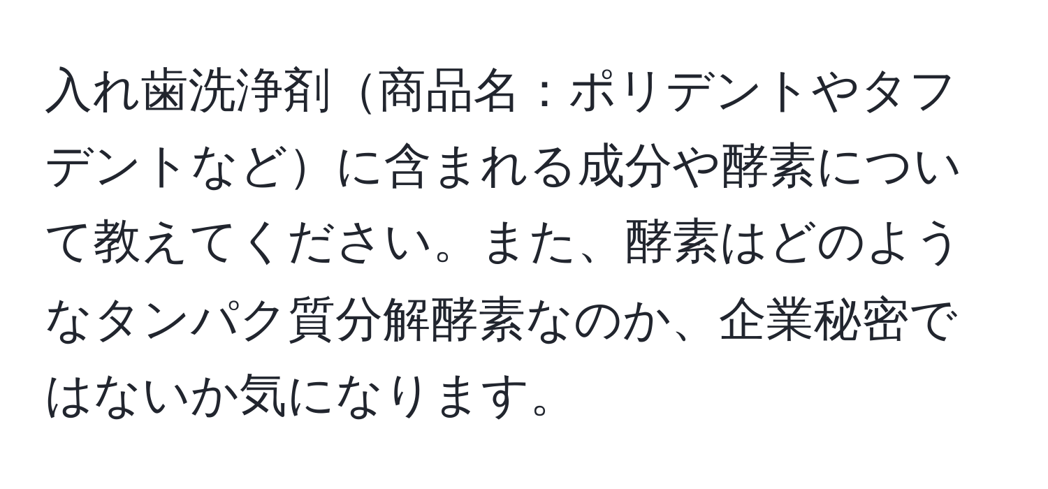 入れ歯洗浄剤商品名：ポリデントやタフデントなどに含まれる成分や酵素について教えてください。また、酵素はどのようなタンパク質分解酵素なのか、企業秘密ではないか気になります。