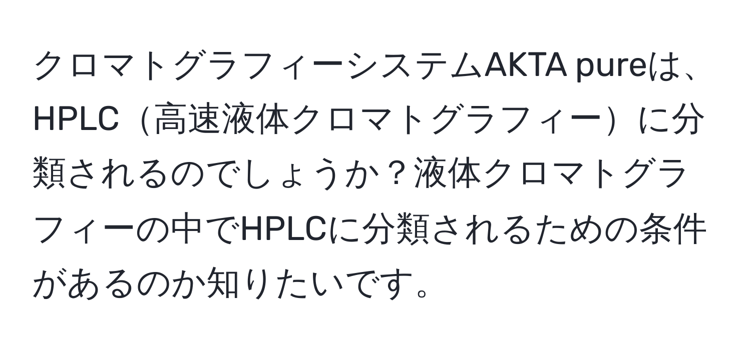 クロマトグラフィーシステムAKTA pureは、HPLC高速液体クロマトグラフィーに分類されるのでしょうか？液体クロマトグラフィーの中でHPLCに分類されるための条件があるのか知りたいです。