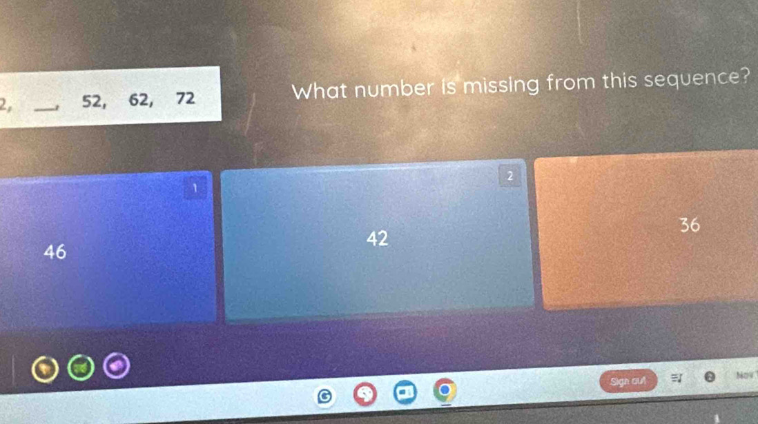 1 52, 62, 72 What number is missing from this sequence?
2
1
36
46
42
Sige aut Nov