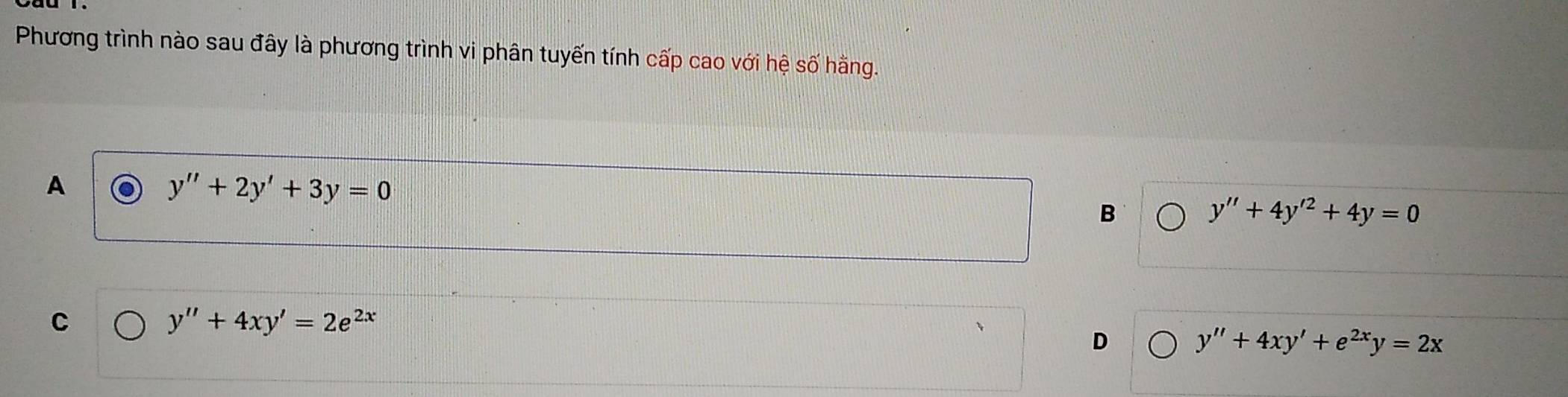 Phương trình nào sau đây là phương trình vi phân tuyến tính cấp cao với hệ số hằng.
A
y''+2y'+3y=0
B
y''+4y'^2+4y=0
C
y''+4xy'=2e^(2x)
D
y''+4xy'+e^(2x)y=2x