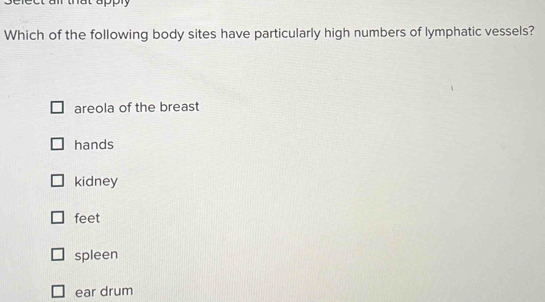 eect air that apply 
Which of the following body sites have particularly high numbers of lymphatic vessels?
areola of the breast
hands
kidney
feet
spleen
ear drum