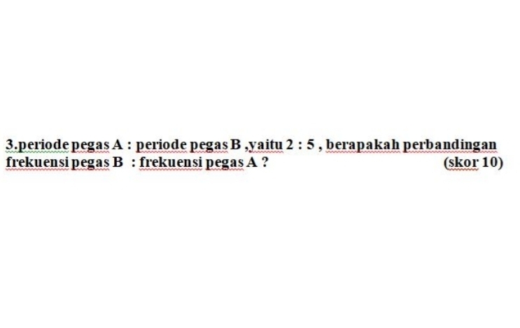 periode pegas A : periode pegas B ,yaitu 2:5 , berapakah perbandingan 
frekuensi pegas B : frekuensi pegas A ? (skor 10)