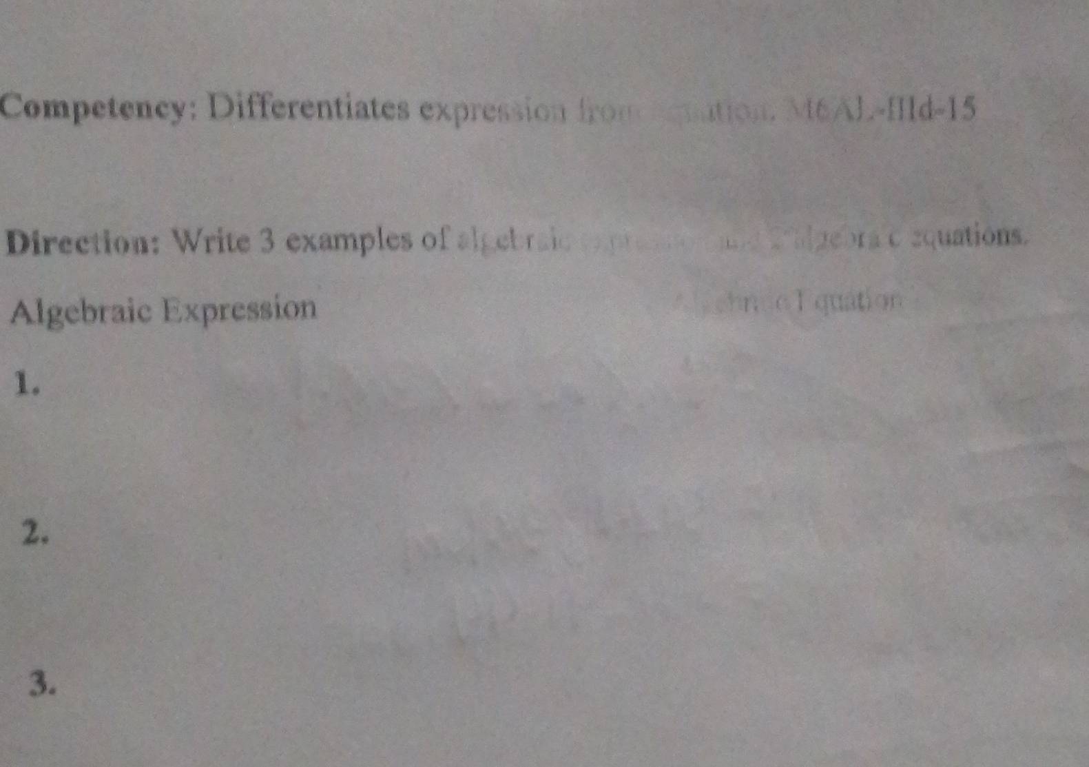 Competency: Differentiates expression fronceenation. MéAL-IIld-15 
Direction: Write 3 examples of algebraic expres as calgebra e equations. 
Algebraic Expression Eehnso E quation 
1. 
2. 
3.