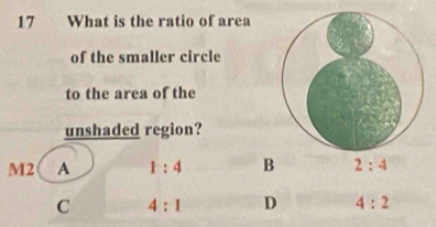 What is the ratio of area
of the smaller circle
to the area of the
unshaded region?
M2 ( A 1:4 B 2:4
C 4:1 D 4:2