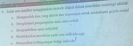 Salah satu manfaat menggunakan metode ilmiah dalam penelitian sosiologi adalah:
a. Memperoleh data yang akurat dan terpercaya untuk memahami gejala sosial
b. Menghindari pengumpulan data sama sekali
c. Mengandalkan opini subjektif
d. Memfokuskan penelitian pada satu individu saja
e. Memastikan kelängsungan hidup individu