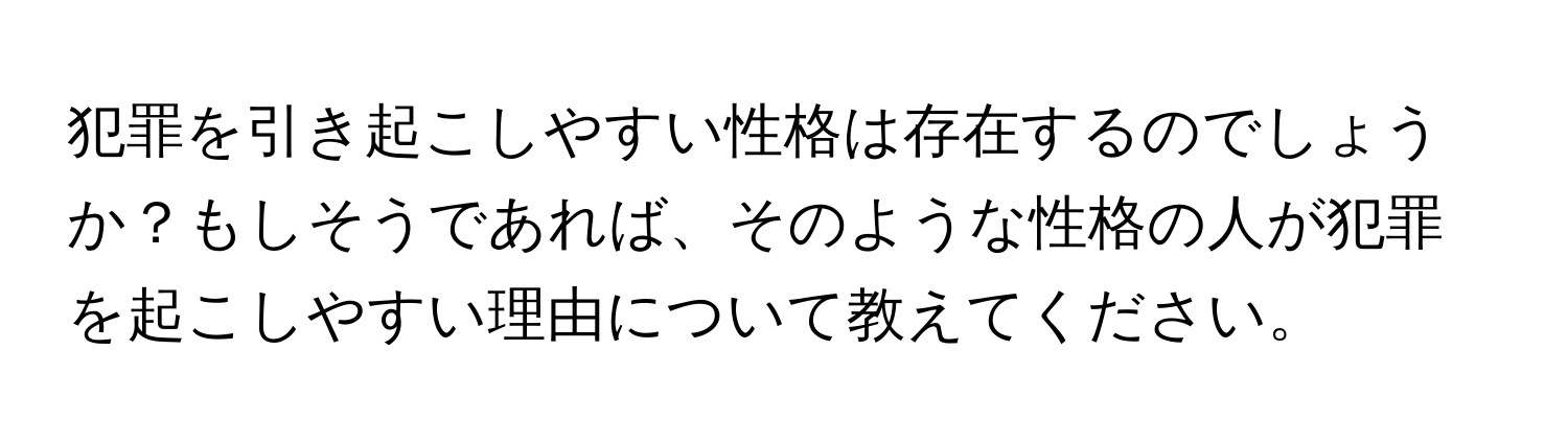 犯罪を引き起こしやすい性格は存在するのでしょうか？もしそうであれば、そのような性格の人が犯罪を起こしやすい理由について教えてください。