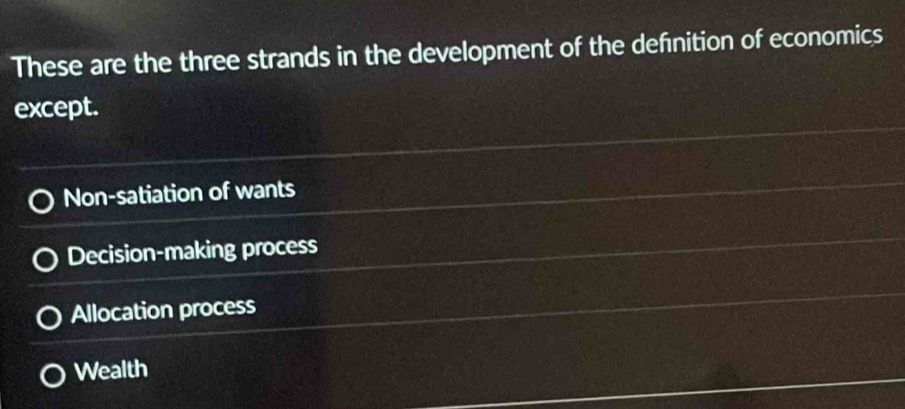 These are the three strands in the development of the defnition of economics
except.
Non-satiation of wants
Decision-making process
Allocation process
Wealth