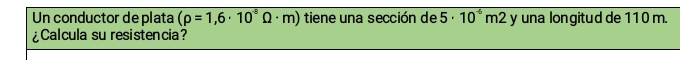 Un conductor de plata (rho =1,6· 10^(-8)Omega · m) tiene una sección de 5· 10^(-6)m2 y una longitud de 110 m. 
¿Calcula su resistencia?