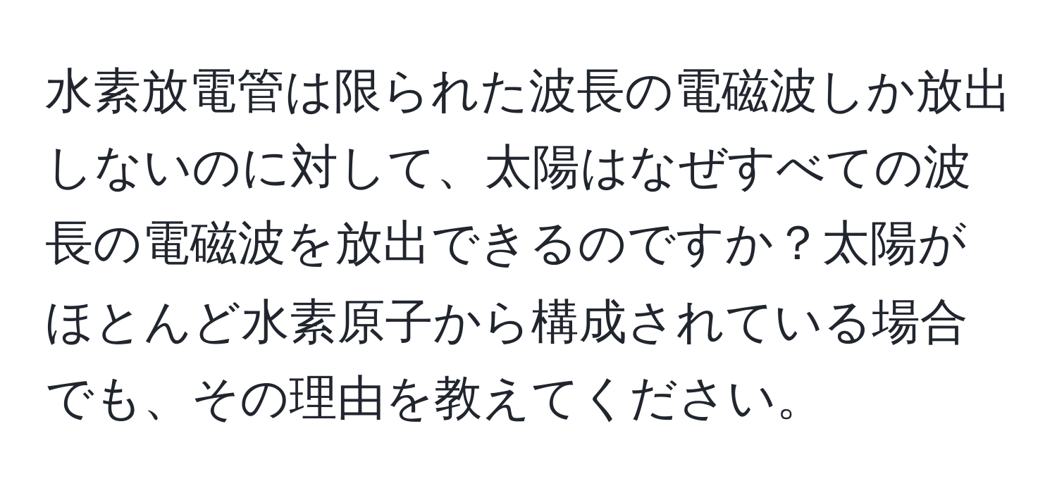 水素放電管は限られた波長の電磁波しか放出しないのに対して、太陽はなぜすべての波長の電磁波を放出できるのですか？太陽がほとんど水素原子から構成されている場合でも、その理由を教えてください。