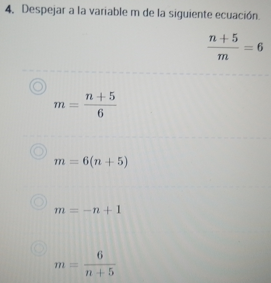 Despejar a la variable m de la siguiente ecuación.
 (n+5)/m =6
m= (n+5)/6 
m=6(n+5)
m=-n+1
m= 6/n+5 