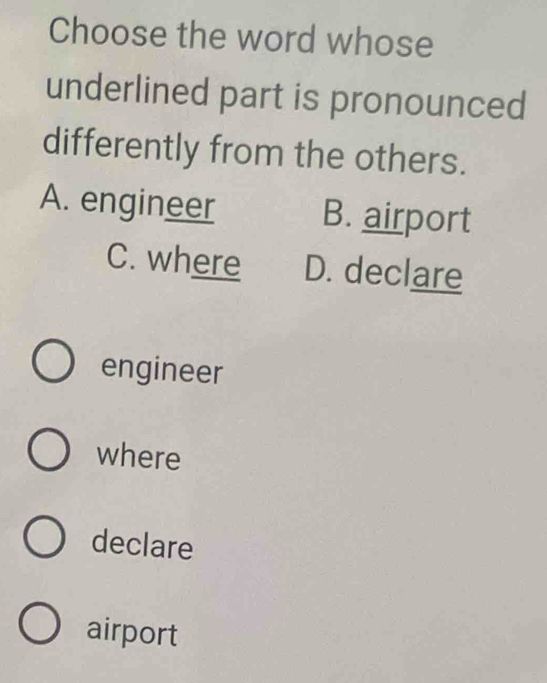 Choose the word whose
underlined part is pronounced
differently from the others.
A. engineer B. airport
C. where D. declare
engineer
where
declare
airport