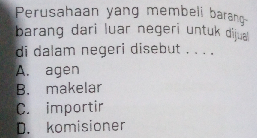 Perusahaan yang membeli barang-
barang dari luar negeri untuk dijual 
di dalam negeri disebut . . . .
A. agen
B. makelar
C. importir
D. komisioner