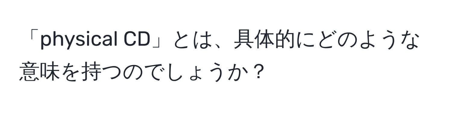 「physical CD」とは、具体的にどのような意味を持つのでしょうか？