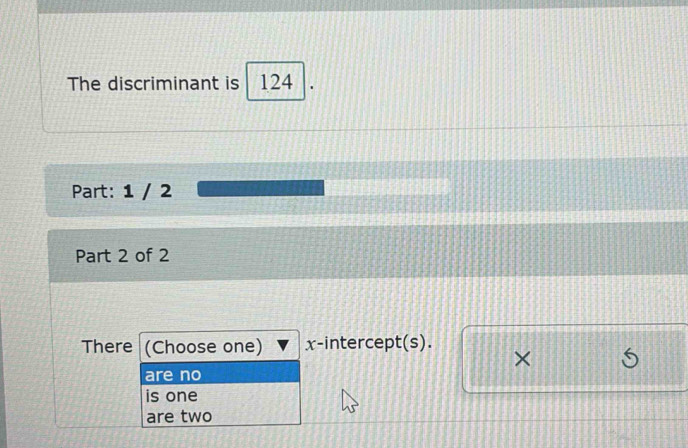 The discriminant is 124
Part: 1 / 2
Part 2 of 2
There (Choose one) x-intercept(s).
×
are no
is one
are two