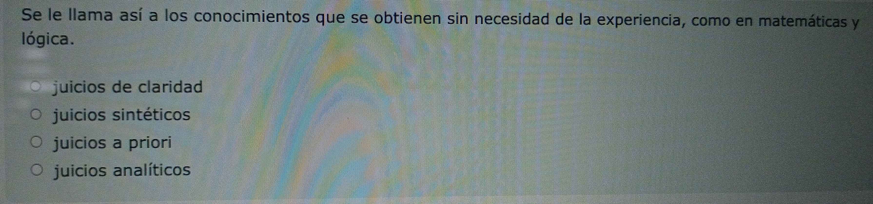 Se le llama así a los conocimientos que se obtienen sin necesidad de la experiencia, como en matemáticas y
lógica.
juicios de claridad
juicios sintéticos
juicios a priori
juicios analíticos