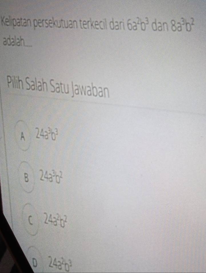 Kelipatan persekutuan terkecil dari 6a^2b^3 dan 8a^3b^2
adalah....
Pilih Salah Satu Jawaban
A 24a^3b^3
B 24a^3b^2
C 24a^2b^2
D 24a^2b^3