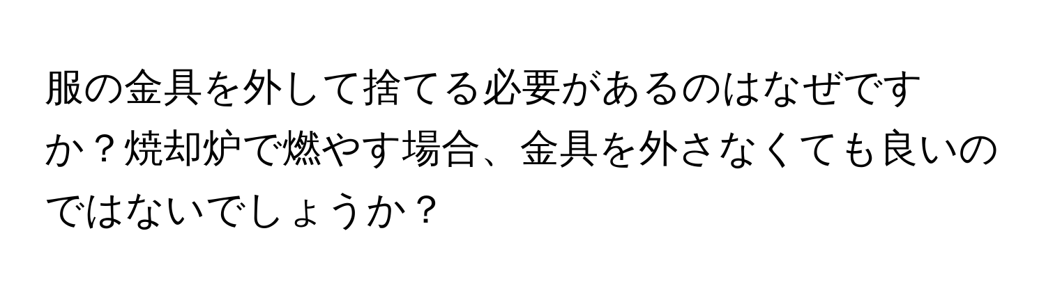 服の金具を外して捨てる必要があるのはなぜですか？焼却炉で燃やす場合、金具を外さなくても良いのではないでしょうか？