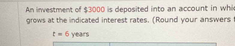 An investment of $3000 is deposited into an account in whi 
grows at the indicated interest rates. (Round your answers
t=6years